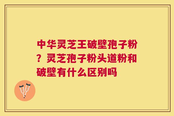 中华灵芝王破壁孢子粉?灵芝孢子粉头道粉和破壁有什么区别吗 中华灵芝王破壁孢子粉?灵芝孢子粉头道粉和破壁有什么区别吗