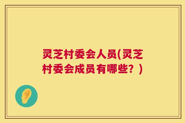 灵芝村委会人员(灵芝村委会成员有哪些?) 灵芝村委会人员(灵芝村委会成员有哪些?)