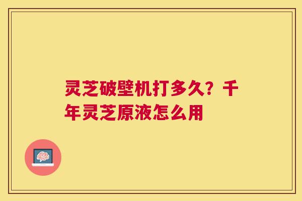 灵芝破壁机打多久？千年灵芝原液怎么用
