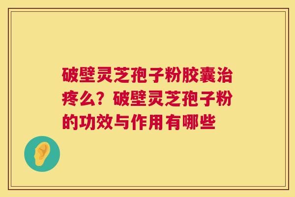 破壁灵芝孢子粉胶囊疼么?破壁灵芝孢子粉的功效与作用有哪些 破壁灵芝孢子粉胶囊疼么?破壁灵芝孢子粉的功效与作用有哪些