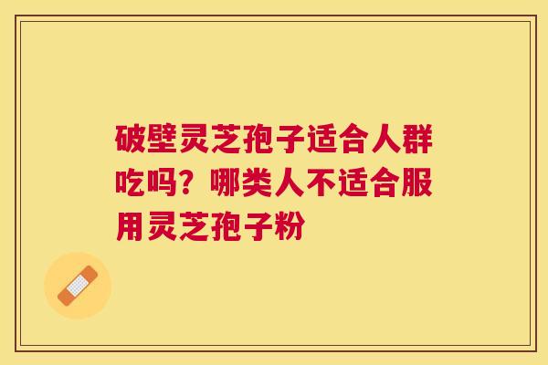 破壁灵芝孢子适合人群吃吗?哪类人不适合服用灵芝孢子粉 破壁灵芝孢子适合人群吃吗?哪类人不适合服用灵芝孢子粉