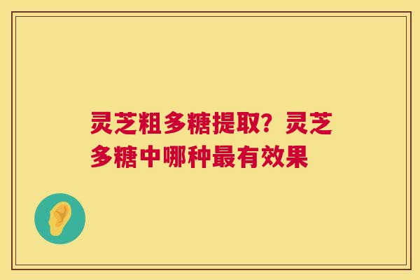 灵芝粗多糖提取？灵芝多糖中哪种有效果