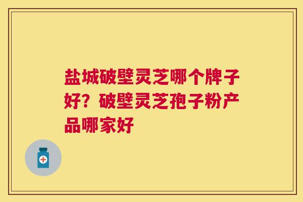 盐城破壁灵芝哪个牌子好?破壁灵芝孢子粉产品哪家好 盐城破壁灵芝哪个牌子好?破壁灵芝孢子粉产品哪家好