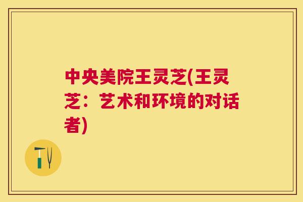 中央美院王灵芝(王灵芝:艺术和环境的对话者) 中央美院王灵芝(王灵芝:艺术和环境的对话者)