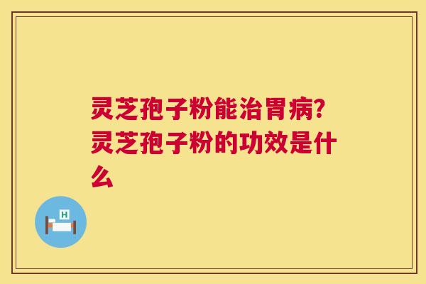 灵芝孢子粉能胃?灵芝孢子粉的功效是什么 灵芝孢子粉能胃?灵芝孢子粉的功效是什么