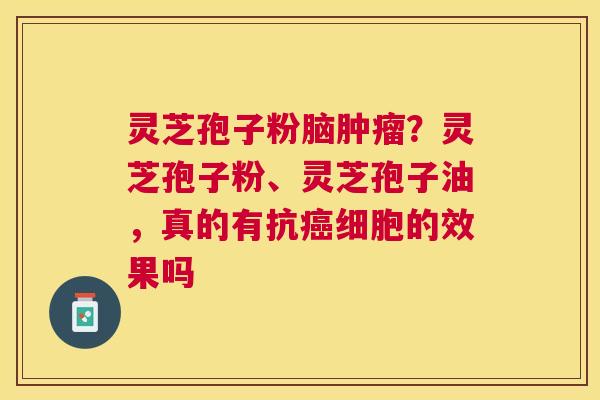 灵芝孢子粉脑?灵芝孢子粉、灵芝孢子油,真的有抗细胞的效果吗 灵芝孢子粉脑?灵芝孢子粉、灵芝孢子油,真的有抗细胞的效果吗