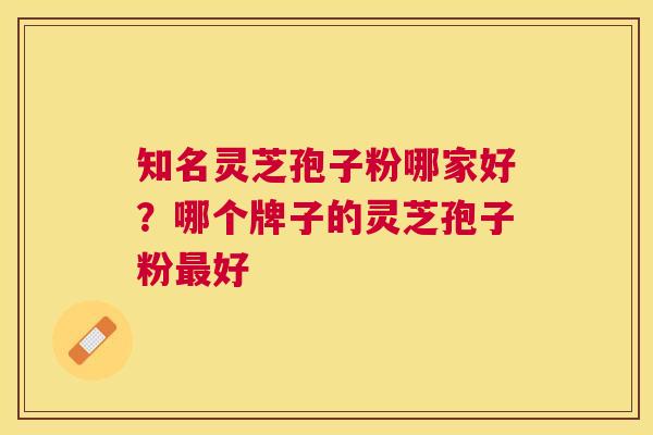 知名灵芝孢子粉哪家好?哪个牌子的灵芝孢子粉好 知名灵芝孢子粉哪家好?哪个牌子的灵芝孢子粉好