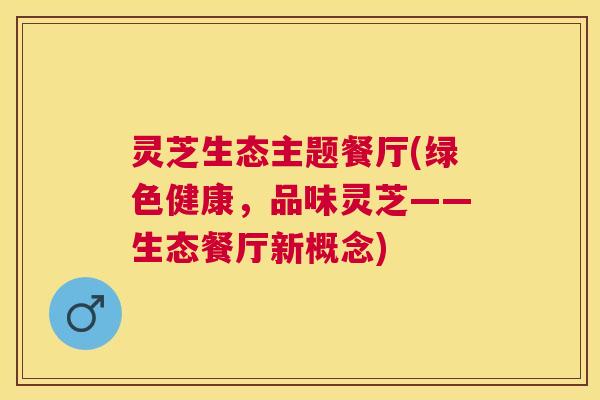 灵芝生态主题餐厅(绿色健康,品味灵芝——生态餐厅新概念) 灵芝生态主题餐厅(绿色健康,品味灵芝——生态餐厅新概念)