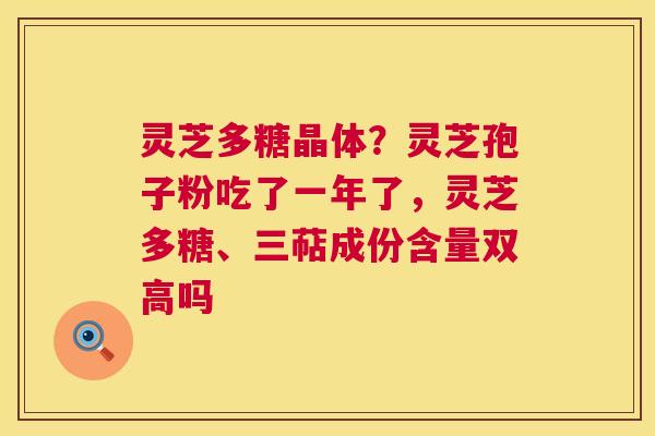 灵芝多糖晶体?灵芝孢子粉吃了一年了,灵芝多糖、三萜成份含量双高吗 灵芝多糖晶体?灵芝孢子粉吃了一年了,灵芝多糖、三萜成份含量双高吗