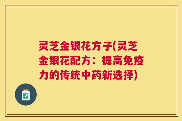 灵芝金银花方子(灵芝金银花配方:提高免疫力的传统新选择) 灵芝金银花方子(灵芝金银花配方:提高免疫力的传统新选择)