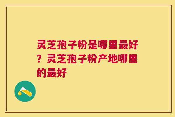 灵芝孢子粉是哪里好？灵芝孢子粉产地哪里的好