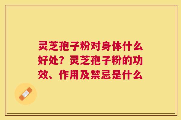 灵芝孢子粉对身体什么好处?灵芝孢子粉的功效、作用及禁忌是什么 灵芝孢子粉对身体什么好处?灵芝孢子粉的功效、作用及禁忌是什么
