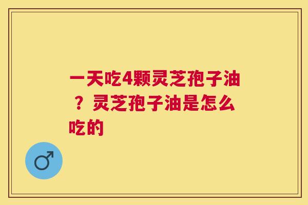 一天吃4颗灵芝孢子油 ？灵芝孢子油是怎么吃的
