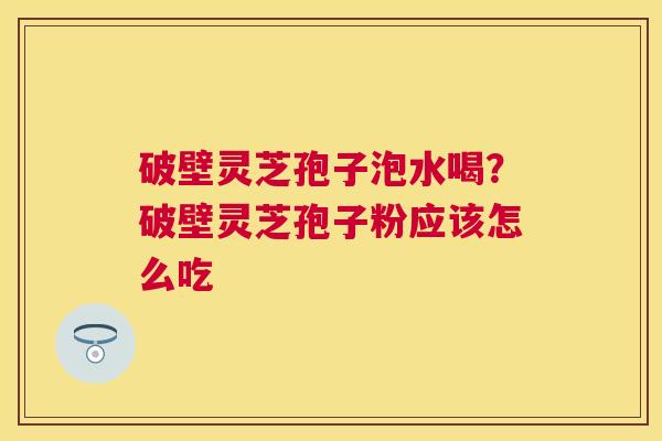 破壁灵芝孢子泡水喝?破壁灵芝孢子粉应该怎么吃 破壁灵芝孢子泡水喝?破壁灵芝孢子粉应该怎么吃