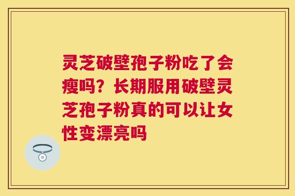 灵芝破壁孢子粉吃了会瘦吗？长期服用破壁灵芝孢子粉真的可以让女性变漂亮吗
