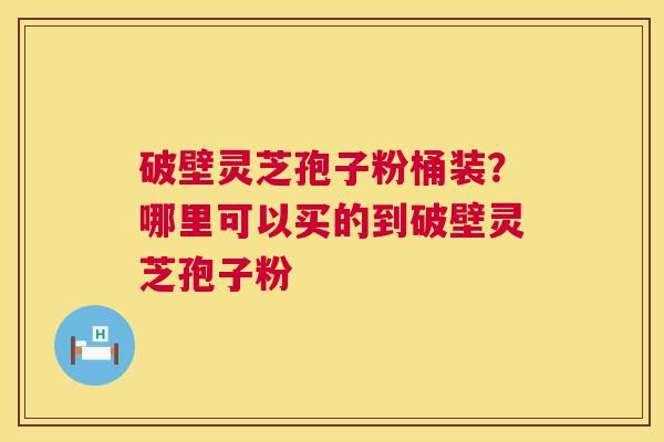 破壁灵芝孢子粉桶装？哪里可以买的到破壁灵芝孢子粉