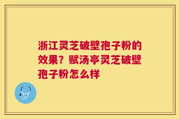 浙江灵芝破壁孢子粉的效果?赋汤亭灵芝破壁孢子粉怎么样 浙江灵芝破壁孢子粉的效果?赋汤亭灵芝破壁孢子粉怎么样