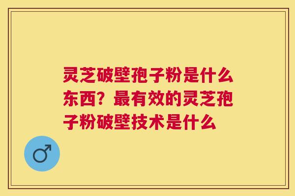 灵芝破壁孢子粉是什么东西?有效的灵芝孢子粉破壁技术是什么 灵芝破壁孢子粉是什么东西?有效的灵芝孢子粉破壁技术是什么