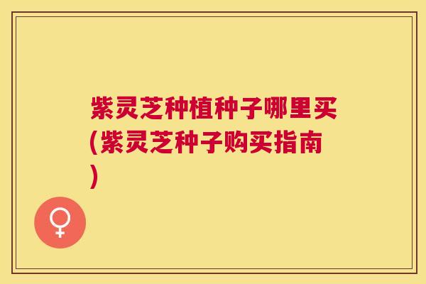 紫灵芝种植种子哪里买(紫灵芝种子购买指南) 紫灵芝种植种子哪里买(紫灵芝种子购买指南)