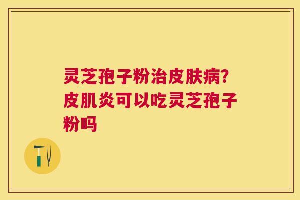 灵芝孢子粉？皮肌炎可以吃灵芝孢子粉吗