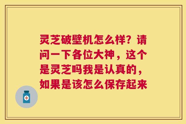 灵芝破壁机怎么样?请问一下各位大神,这个是灵芝吗我是认真的,如果是该怎么保存起来 灵芝破壁机怎么样?请问一下各位大神,这个是灵芝吗我是认真的,如果是该怎么保存起来