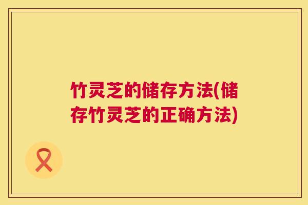 竹灵芝的储存方法(储存竹灵芝的正确方法) 竹灵芝的储存方法(储存竹灵芝的正确方法)