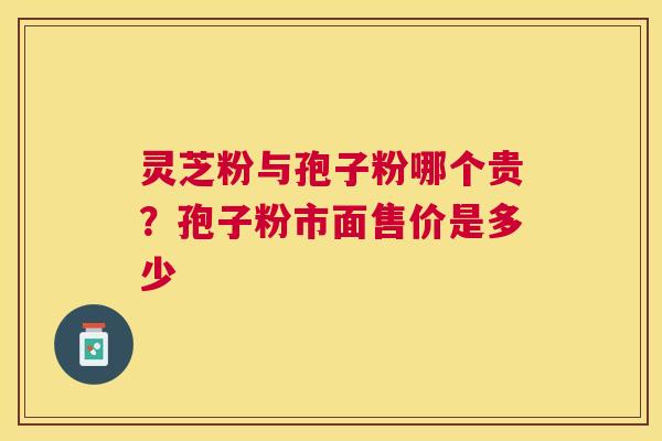 灵芝粉与孢子粉哪个贵?孢子粉市面售价是多少 灵芝粉与孢子粉哪个贵?孢子粉市面售价是多少