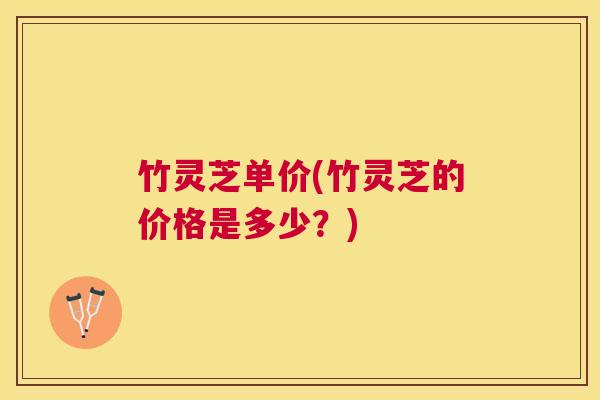 竹灵芝单价(竹灵芝的价格是多少？)
