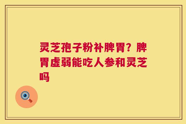 灵芝孢子粉补脾胃?脾胃虚弱能吃人参和灵芝吗 灵芝孢子粉补脾胃?脾胃虚弱能吃人参和灵芝吗