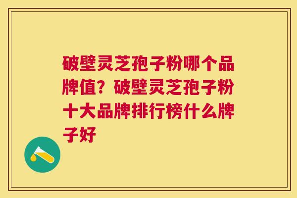 破壁灵芝孢子粉哪个品牌值?破壁灵芝孢子粉十大品牌排行榜什么牌子好 破壁灵芝孢子粉哪个品牌值?破壁灵芝孢子粉十大品牌排行榜什么牌子好