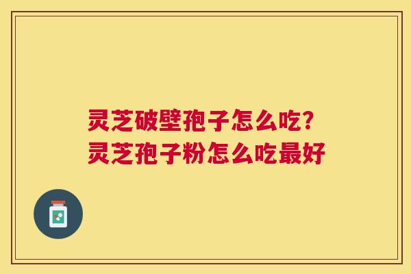 灵芝破壁孢子怎么吃?灵芝孢子粉怎么吃好 灵芝破壁孢子怎么吃?灵芝孢子粉怎么吃好