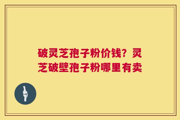 破灵芝孢子粉价钱？灵芝破壁孢子粉哪里有卖