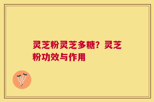 灵芝粉灵芝多糖?灵芝粉功效与作用 灵芝粉灵芝多糖?灵芝粉功效与作用