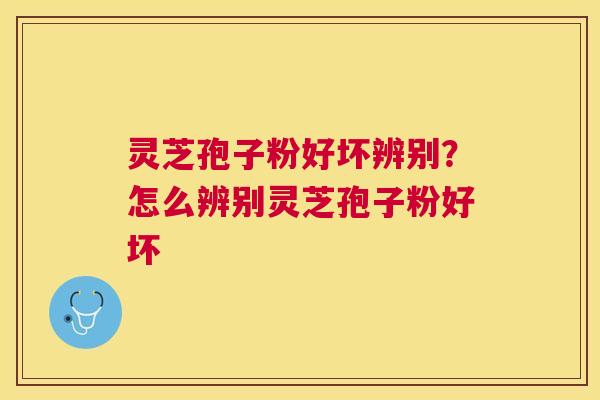 灵芝孢子粉好坏辨别？怎么辨别灵芝孢子粉好坏
