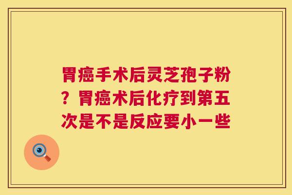 胃手术后灵芝孢子粉?胃术后到第五次是不是反应要小一些 胃手术后灵芝孢子粉?胃术后到第五次是不是反应要小一些