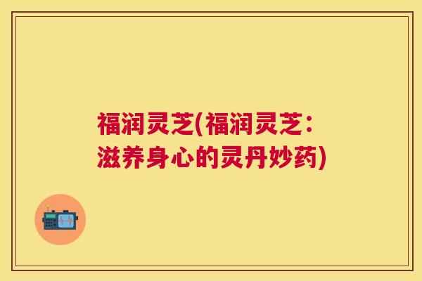 福润灵芝(福润灵芝:滋养身心的灵丹妙药) 福润灵芝(福润灵芝:滋养身心的灵丹妙药)