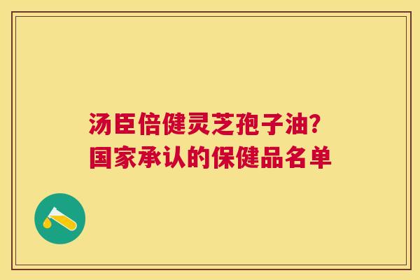 汤臣倍健灵芝孢子油?国家承认的保健品名单 汤臣倍健灵芝孢子油?国家承认的保健品名单