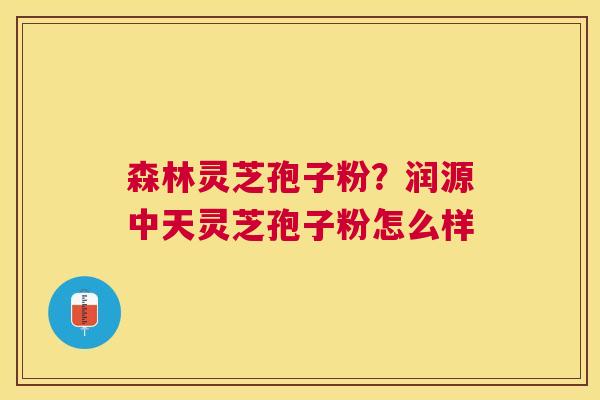 森林灵芝孢子粉？润源中天灵芝孢子粉怎么样