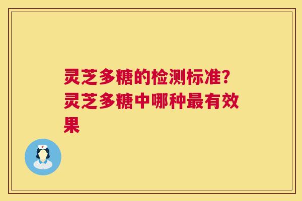 灵芝多糖的检测标准?灵芝多糖中哪种有效果 灵芝多糖的检测标准?灵芝多糖中哪种有效果