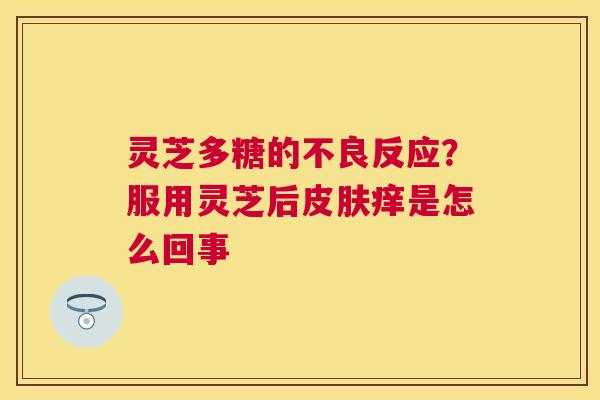 灵芝多糖的不良反应？服用灵芝后痒是怎么回事