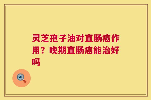 灵芝孢子油对直肠作用?晚期直肠能好吗 灵芝孢子油对直肠作用?晚期直肠能好吗