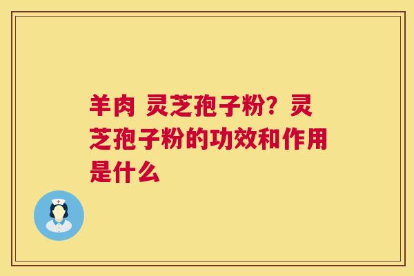 羊肉 灵芝孢子粉?灵芝孢子粉的功效和作用是什么 羊肉 灵芝孢子粉?灵芝孢子粉的功效和作用是什么