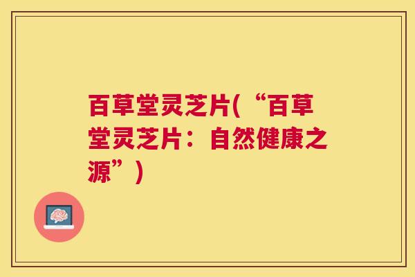 百草堂灵芝片(“百草堂灵芝片：自然健康之源”)