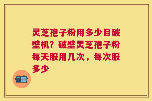 灵芝孢子粉用多少目破壁机?破壁灵芝孢子粉每天服用几次,每次服多少 灵芝孢子粉用多少目破壁机?破壁灵芝孢子粉每天服用几次,每次服多少