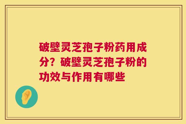 破壁灵芝孢子粉药用成分？破壁灵芝孢子粉的功效与作用有哪些