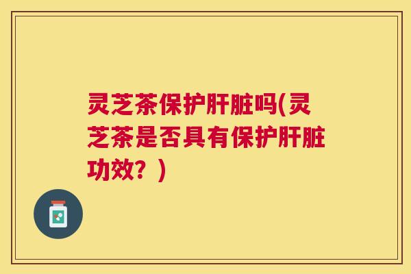 灵芝茶保护吗(灵芝茶是否具有保护功效？)