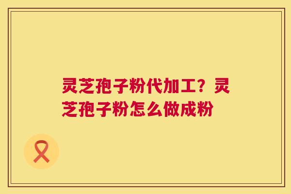 灵芝孢子粉代加工?灵芝孢子粉怎么做成粉 灵芝孢子粉代加工?灵芝孢子粉怎么做成粉