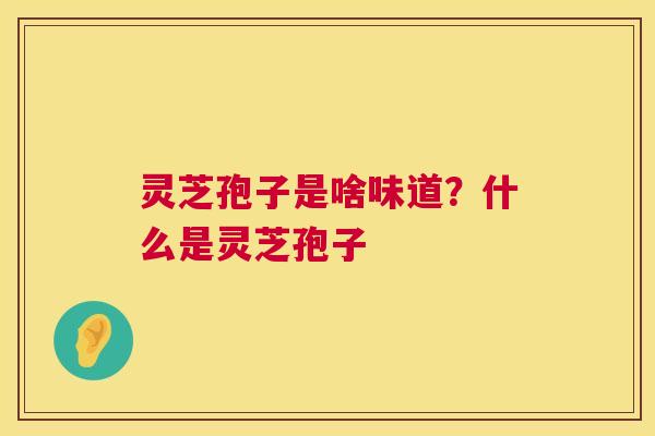 灵芝孢子是啥味道？什么是灵芝孢子