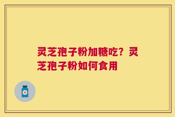 灵芝孢子粉加糖吃?灵芝孢子粉如何食用 灵芝孢子粉加糖吃?灵芝孢子粉如何食用