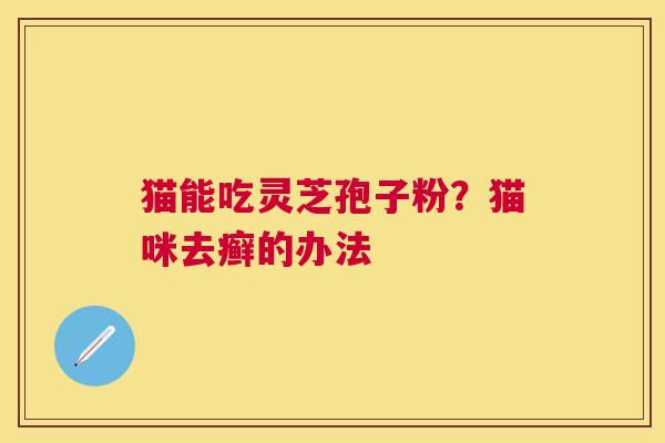 猫能吃灵芝孢子粉?猫咪去癣的办法 猫能吃灵芝孢子粉?猫咪去癣的办法